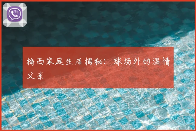 梅西家庭生活揭秘：球场外的温情父亲