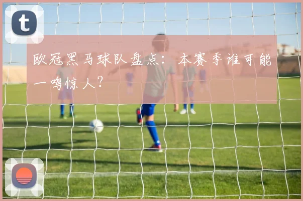 欧冠黑马球队盘点:本赛季谁可能一鸣惊人?