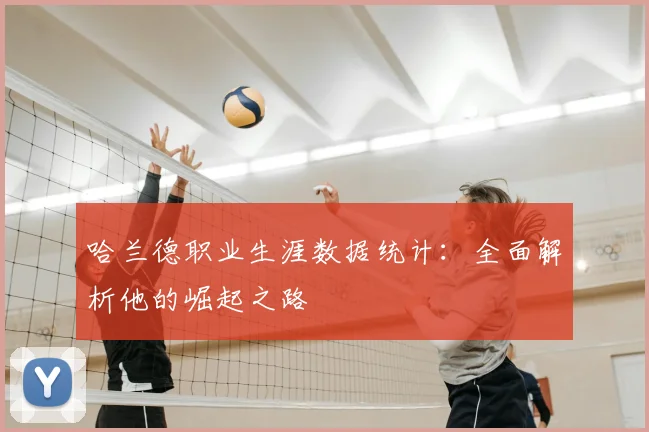 哈兰德职业生涯数据统计:全面解析他的崛起之路