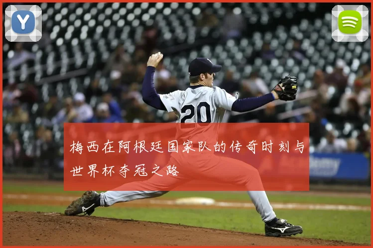 梅西在阿根廷国家队的传奇时刻与世界杯夺冠之路
