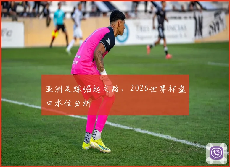 亚洲足球崛起之路，2026世界杯盘口水位分析