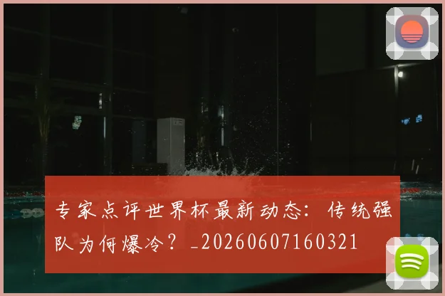 专家点评世界杯最新动态：传统强队为何爆冷？_20260607160321