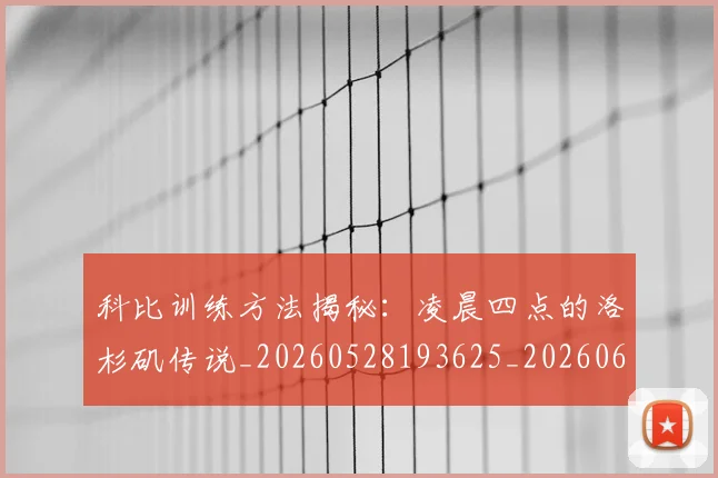 科比训练方法揭秘：凌晨四点的洛杉矶传说_20260528193625_20260609235542
