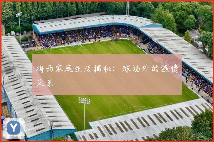梅西家庭生活揭秘：球场外的温情父亲