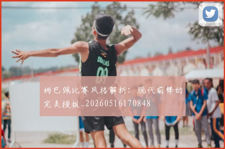 姆巴佩比赛风格解析：现代前锋的完美模板_20260516170848