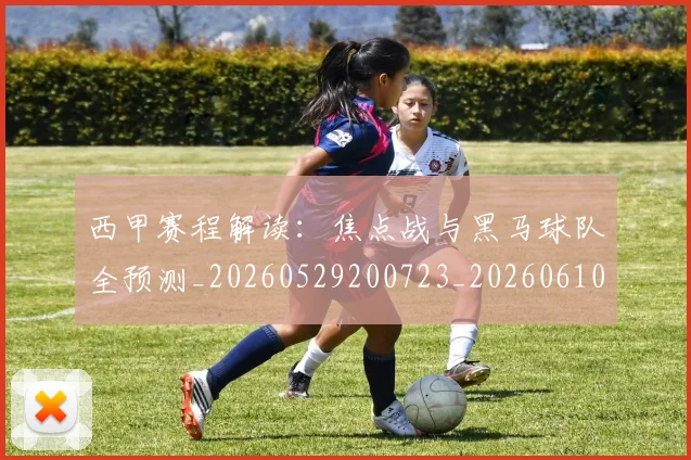 西甲赛程解读:焦点战与黑马球队全预测_20260529200723_20260610170234