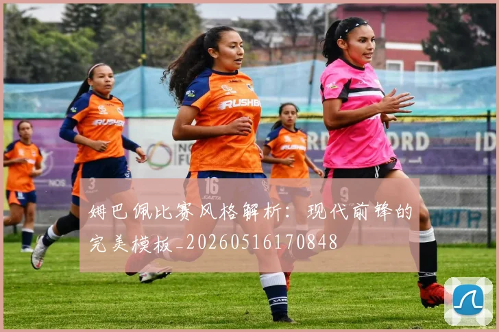 姆巴佩比赛风格解析：现代前锋的完美模板_20260516170848
