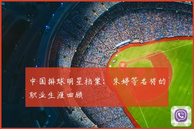 中国排球明星档案：朱婷等名将的职业生涯回顾