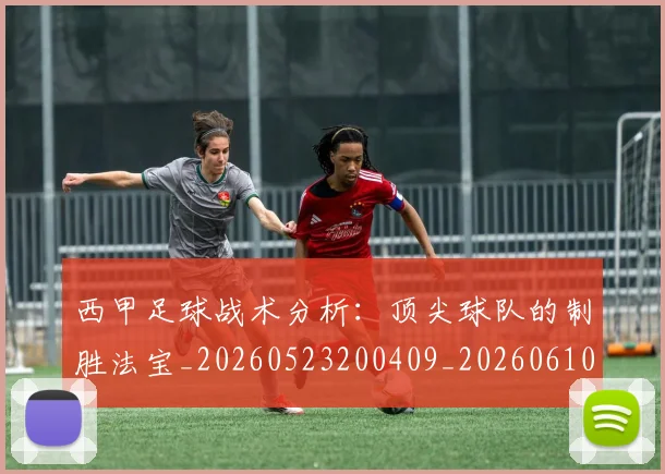 西甲足球战术分析:顶尖球队的制胜法宝_20260523200409_20260610170236