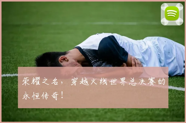 荣耀之名，穿越火线世界总决赛的永恒传奇！