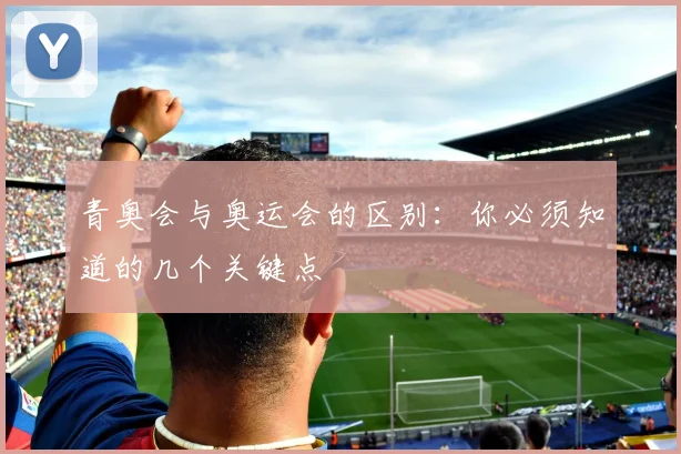 青奥会与奥运会的区别:你必须知道的几个关键点