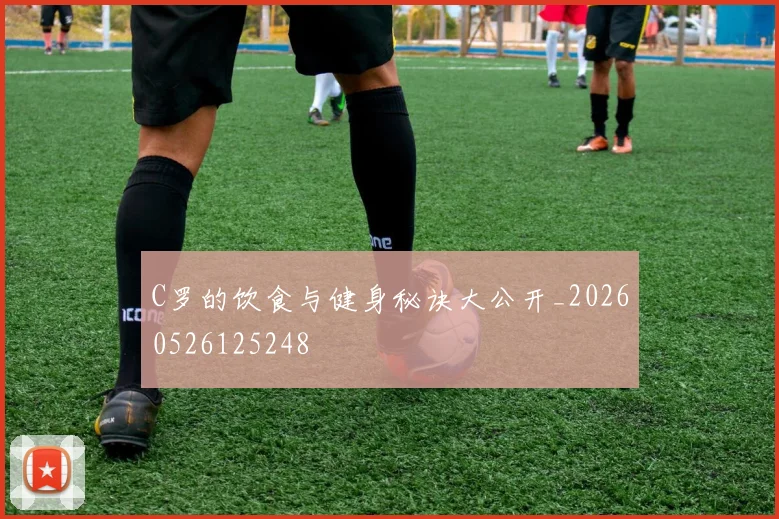 C罗的饮食与健身秘诀大公开_20260526125248