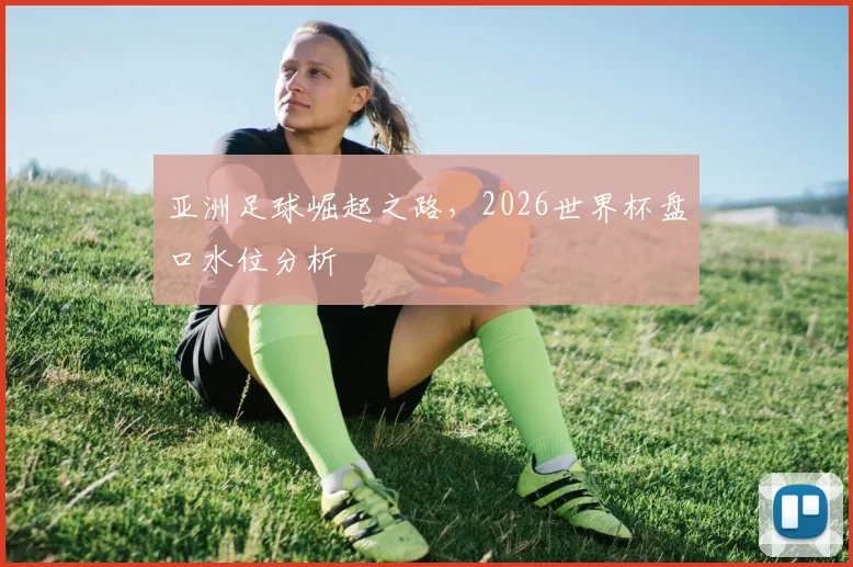 亚洲足球崛起之路,2026世界杯盘口水位分析