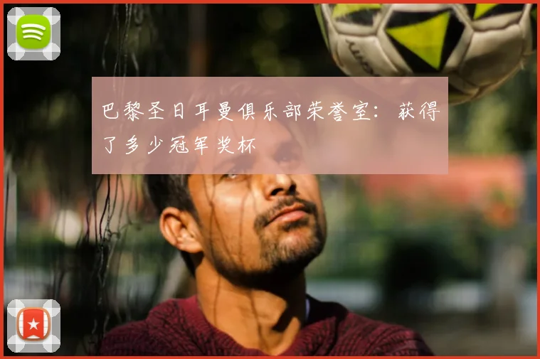 巴黎圣日耳曼俱乐部荣誉室：获得了多少冠军奖杯