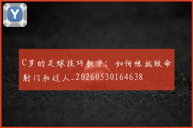 C罗的足球技巧教学：如何练就致命射门和过人_20260530164638
