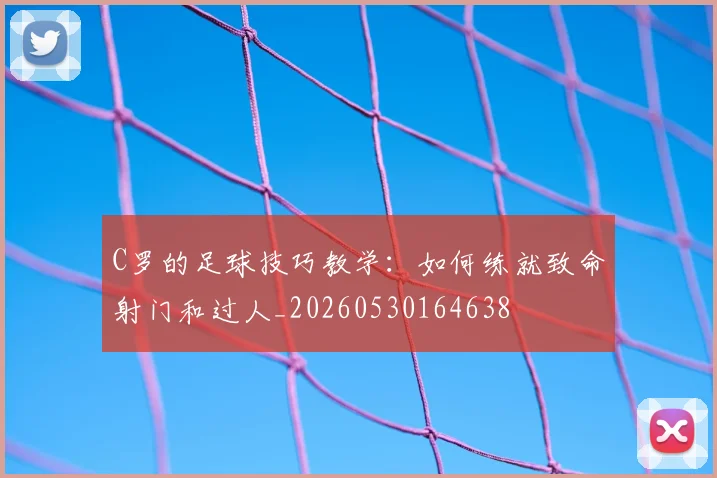 C罗的足球技巧教学：如何练就致命射门和过人_20260530164638
