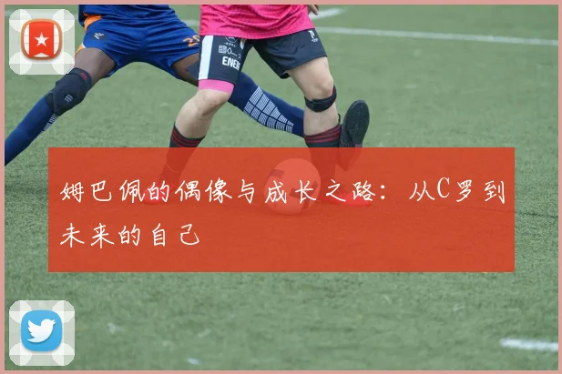 姆巴佩的偶像与成长之路:从C罗到未来的自己